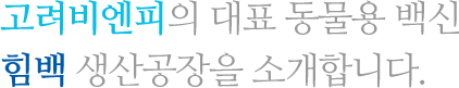 고려비엔피의 대표 동물용 백신 힘백 생산공장을 소개합니다.